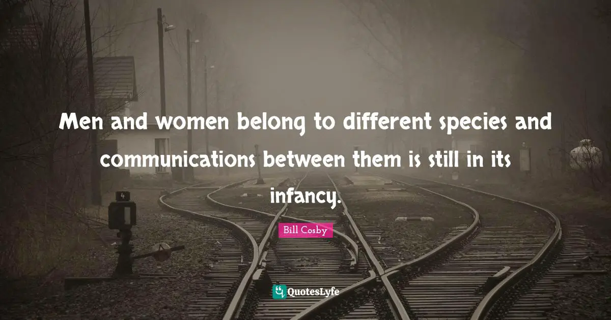 Bill Cosby Quotes: "Men and women belong to different species and communications between them is still in its infancy."