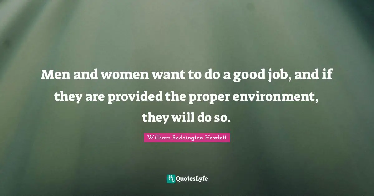 Men and women want to do a good job, and if they are provided the proper environment, they will do so.