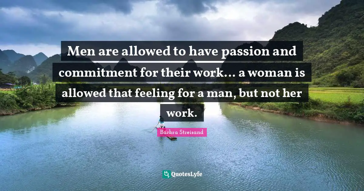 Men are allowed to have passion and commitment for their work... a woman is allowed that feeling for a man, but not her work.