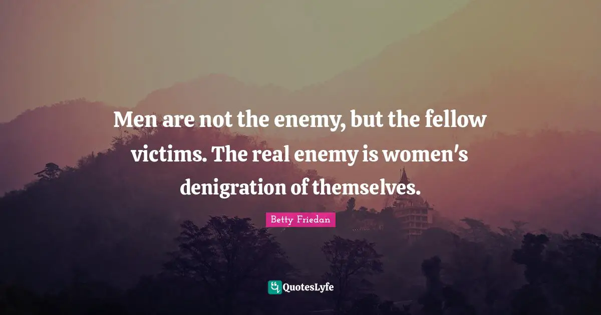 Betty Friedan Quotes: "Men are not the enemy, but the fellow victims. The real enemy is women's denigration of themselves."