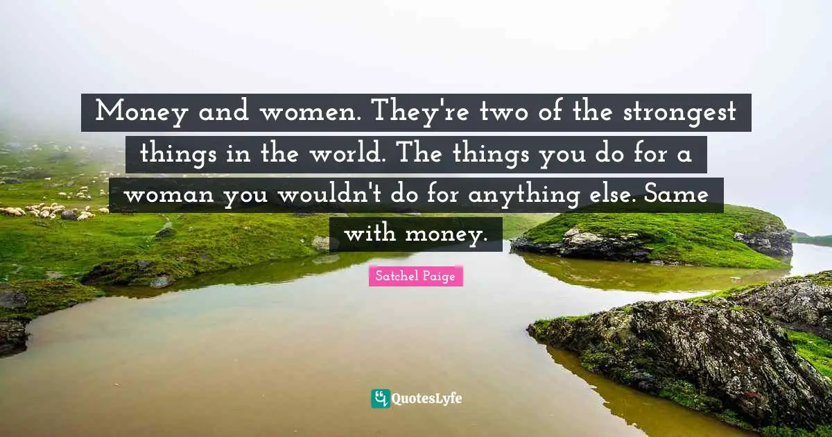 Satchel Paige Quotes: "Money and women. They're two of the strongest things in the world. The things you do for a woman you wouldn't do for anything else. Same with money."
