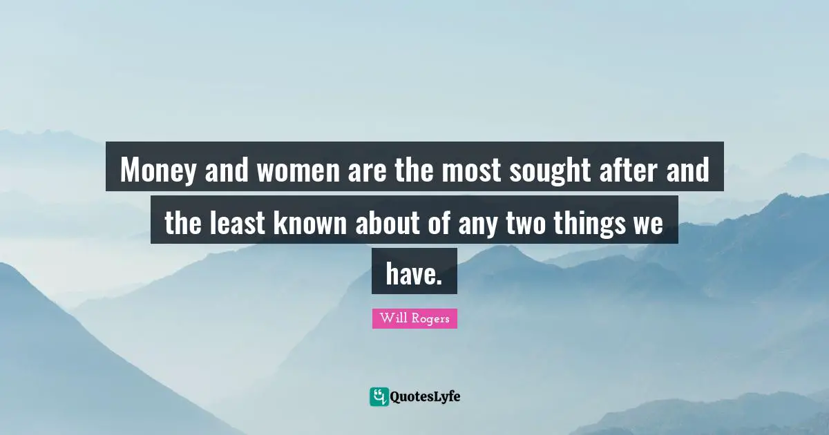 Money and women are the most sought after and the least known about of any two things we have.