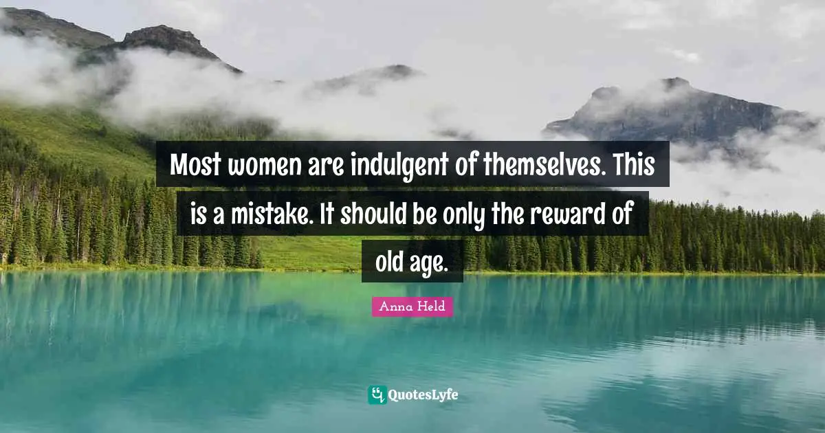 Most women are indulgent of themselves. This is a mistake. It should be only the reward of old age.