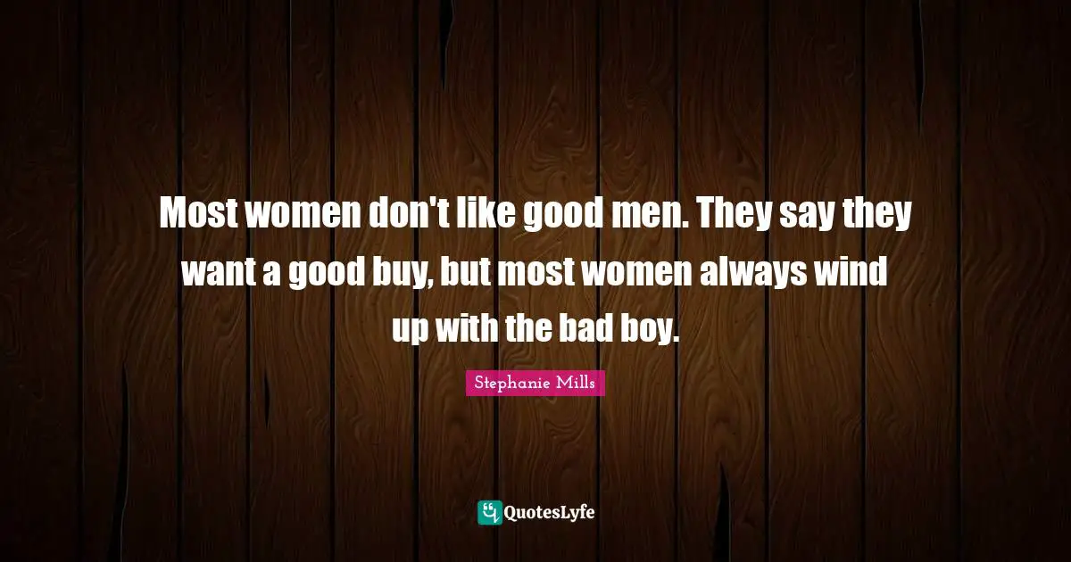 Most women don't like good men. They say they want a good buy, but most women always wind up with the bad boy.