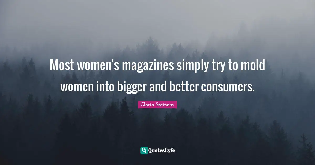 Most women's magazines simply try to mold women into bigger and better consumers.