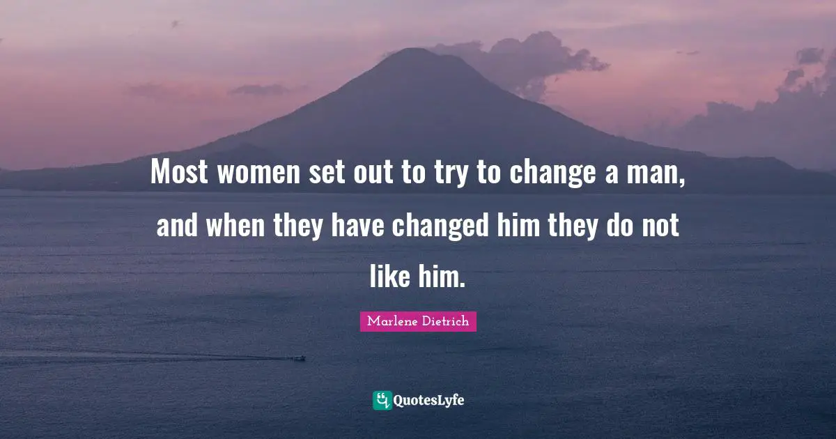 Marlene Dietrich Quotes: "Most women set out to try to change a man, and when they have changed him they do not like him."