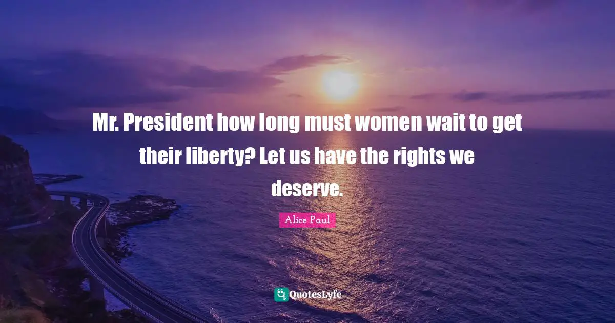 Mr. President how long must women wait to get their liberty? Let us have the rights we deserve.