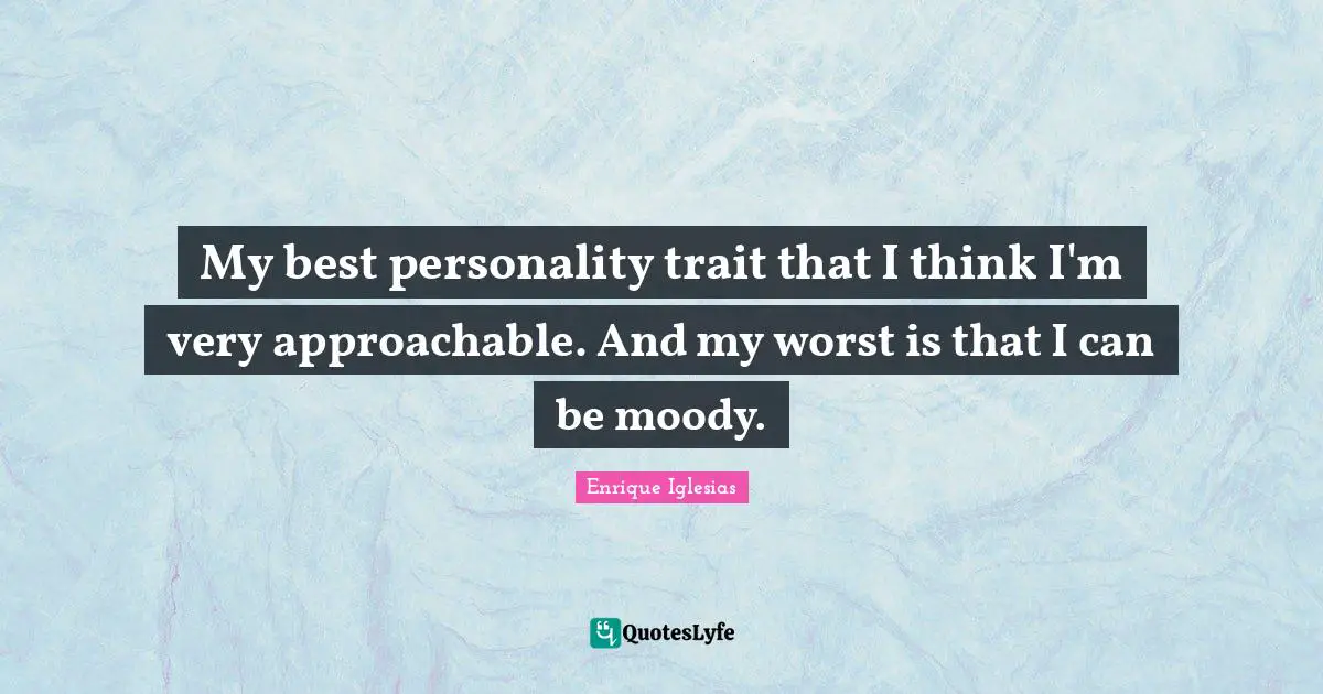 My best personality trait that I think I'm very approachable. And my worst is that I can be moody.