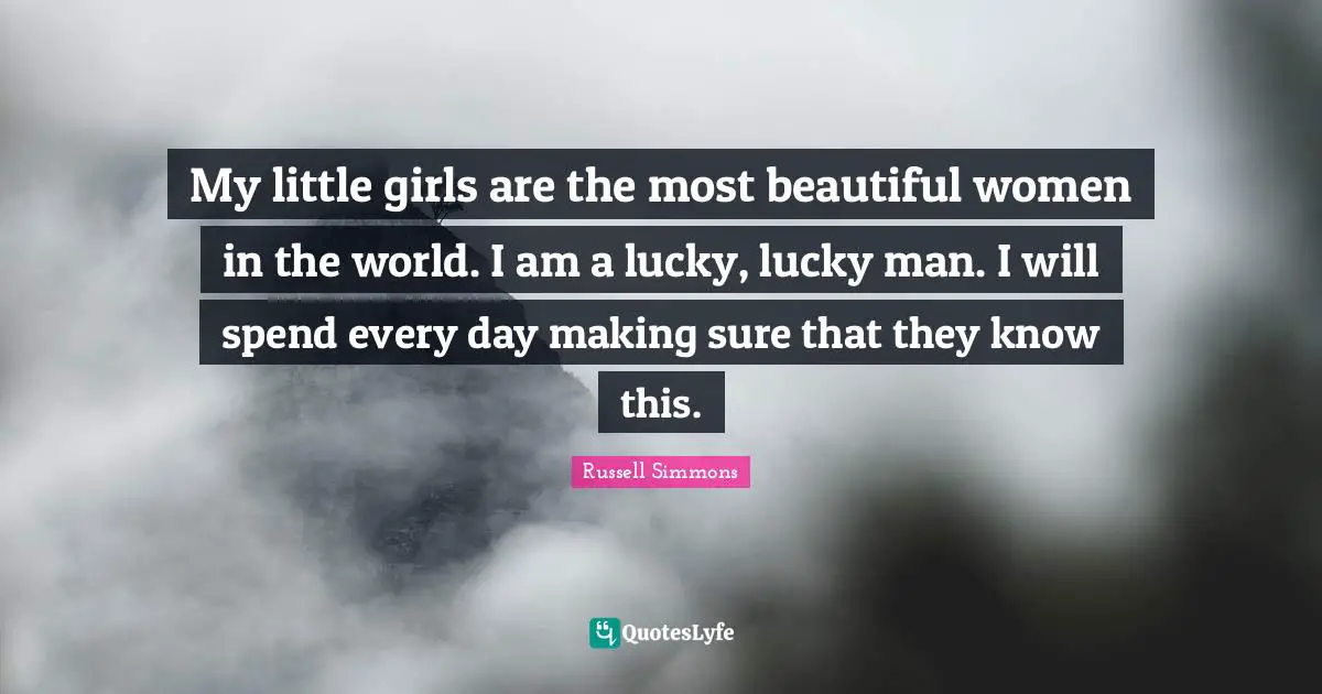 My little girls are the most beautiful women in the world. I am a lucky, lucky man. I will spend every day making sure that they know this.
