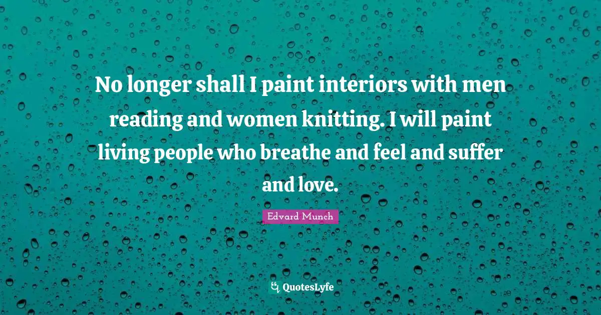 No longer shall I paint interiors with men reading and women knitting. I will paint living people who breathe and feel and suffer and love.