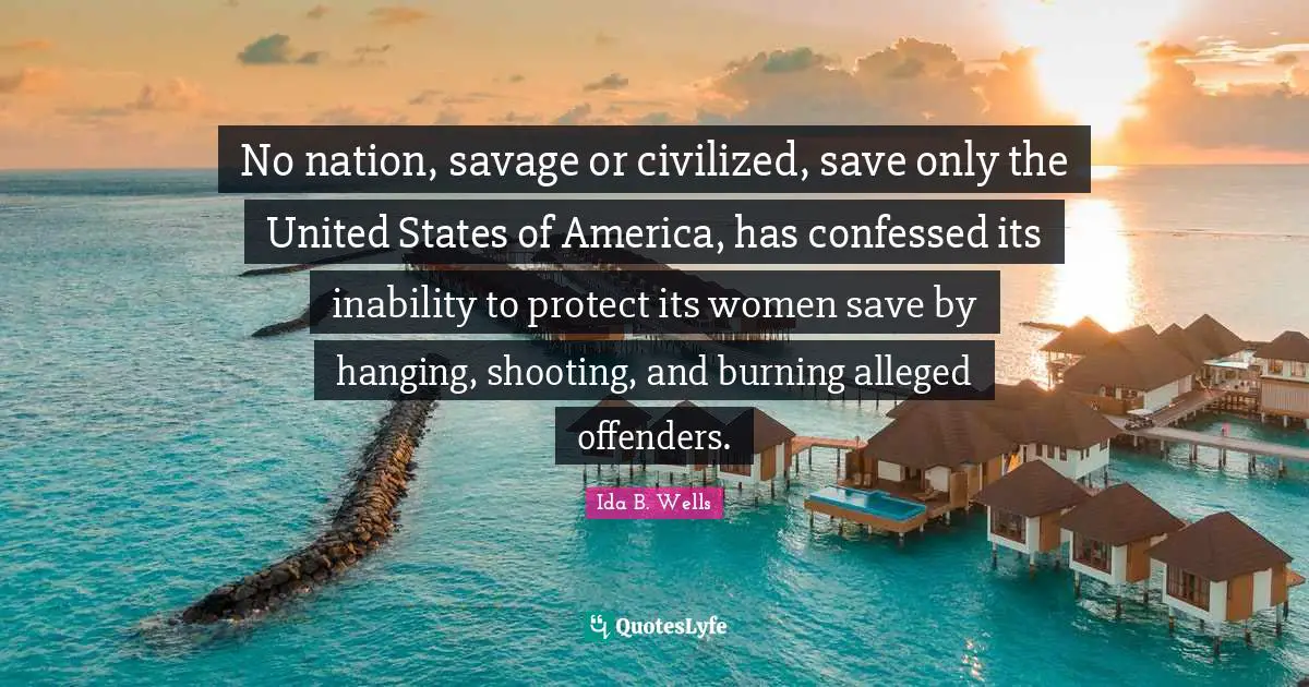 No nation, savage or civilized, save only the United States of America, has confessed its inability to protect its women save by hanging, shooting, and burning alleged offenders.