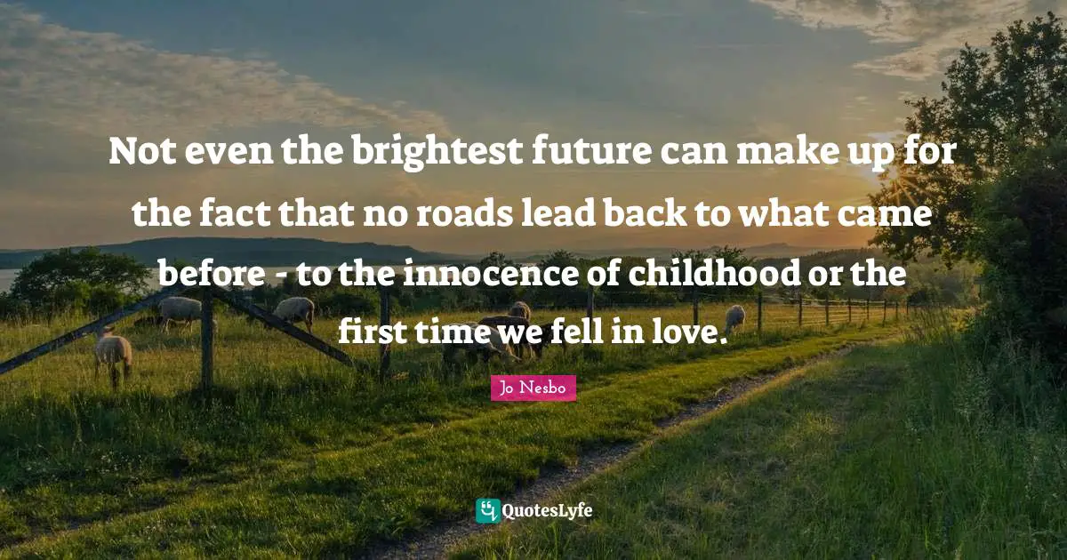 Not even the brightest future can make up for the fact that no roads lead back to what came before - to the innocence of childhood or the first time we fell in love.