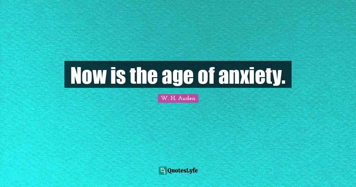 Now is the age of anxiety.