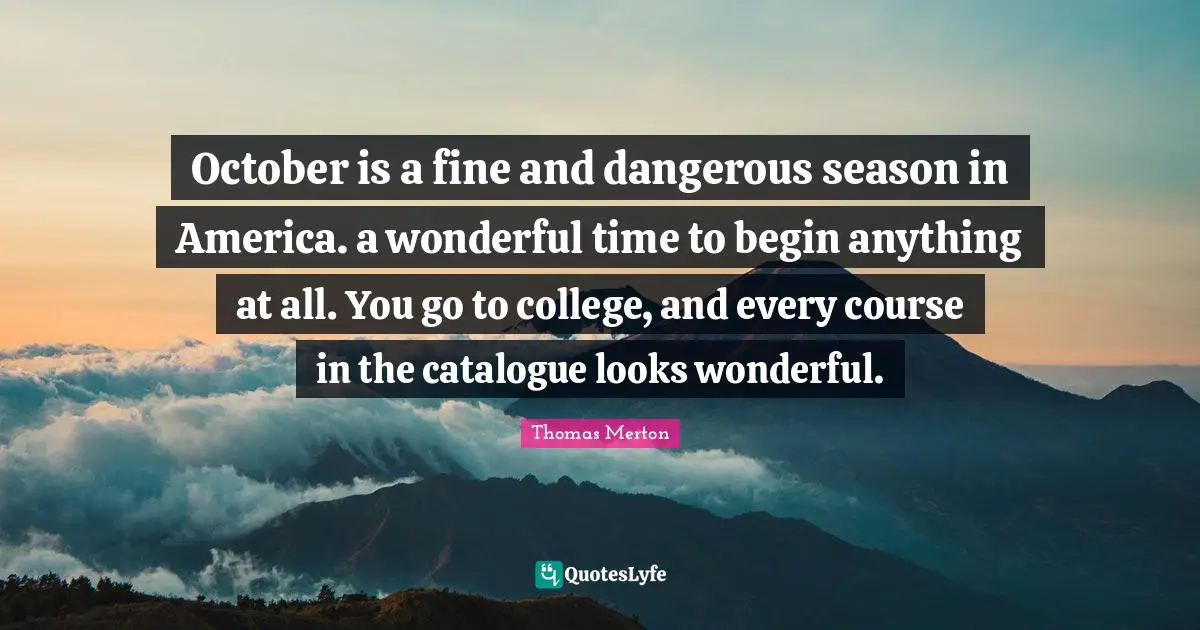 October is a fine and dangerous season in America. a wonderful time to begin anything at all. You go to college, and every course in the catalogue looks wonderful.