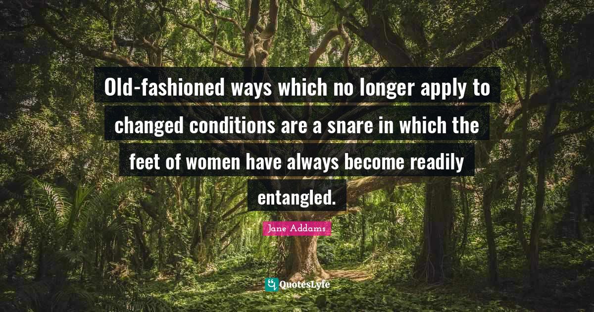 Oldfashioned ways which no longer apply to changed conditions are a s