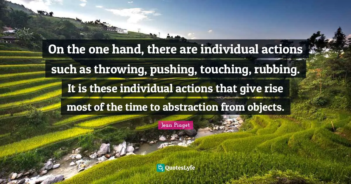 On the one hand, there are individual actions such as throwing, pushing, touching, rubbing. It is these individual actions that give rise most of the time to abstraction from objects.