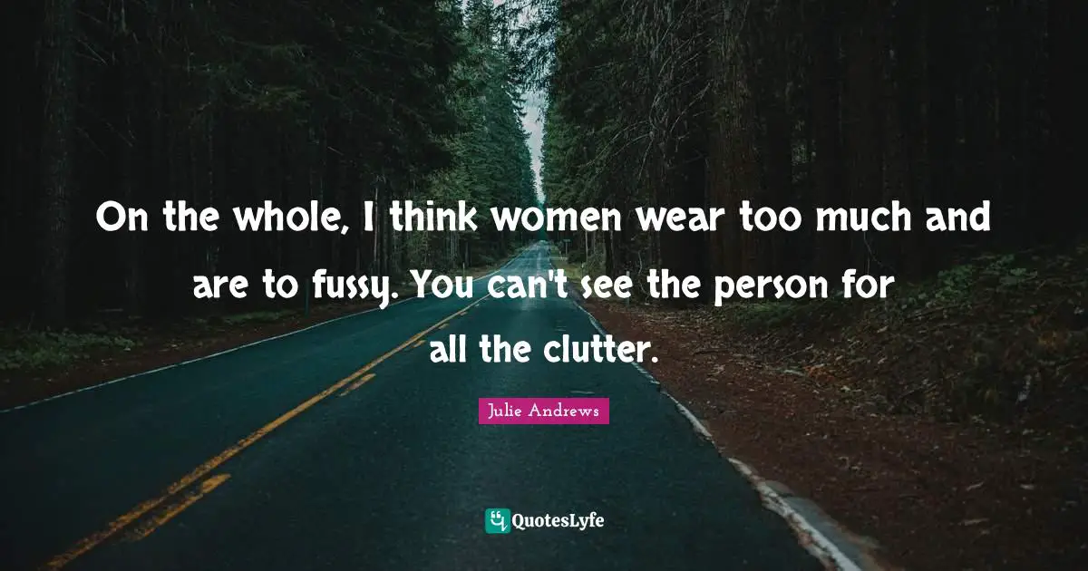 On the whole, I think women wear too much and are to fussy. You can't see the person for all the clutter.