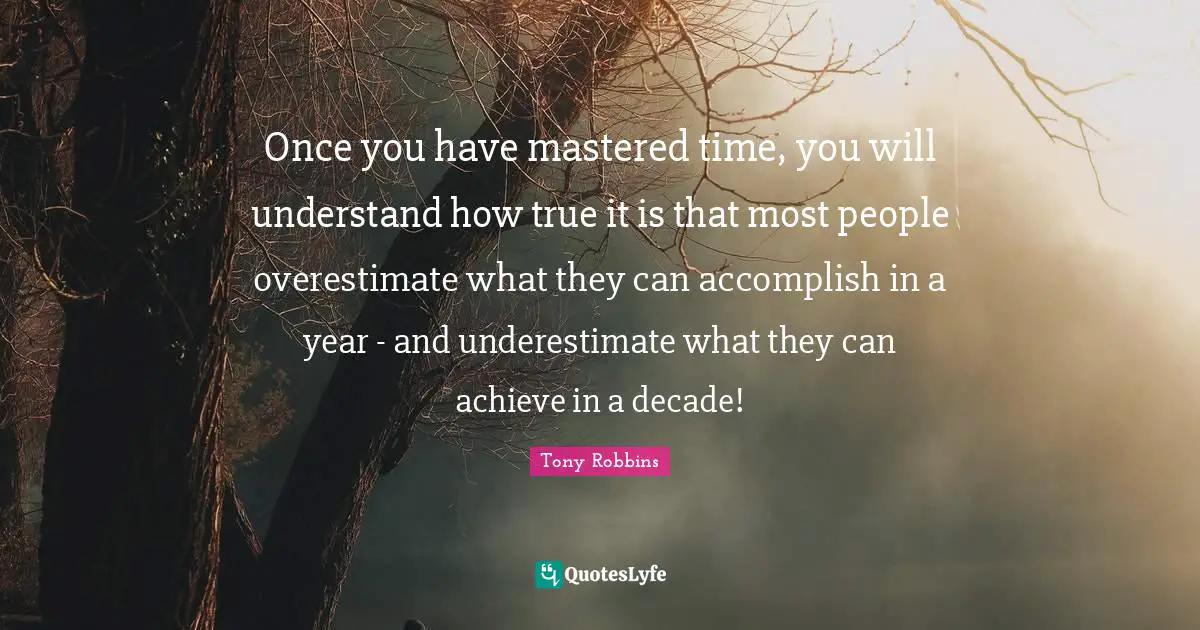 Once you have mastered time, you will understand how true it is that most people overestimate what they can accomplish in a year - and underestimate what they can achieve in a decade!