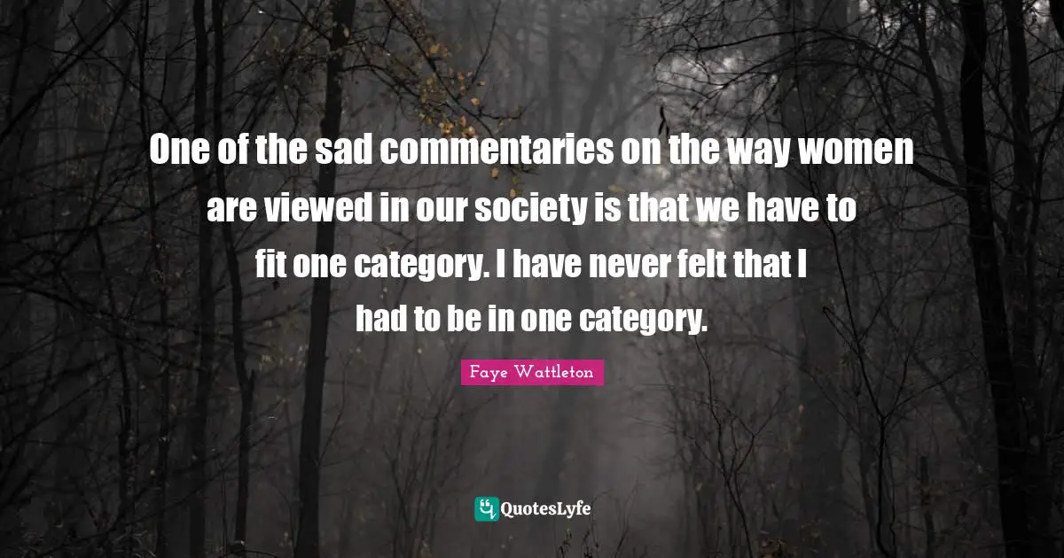 One of the sad commentaries on the way women are viewed in our society is that we have to fit one category. I have never felt that I had to be in one category.