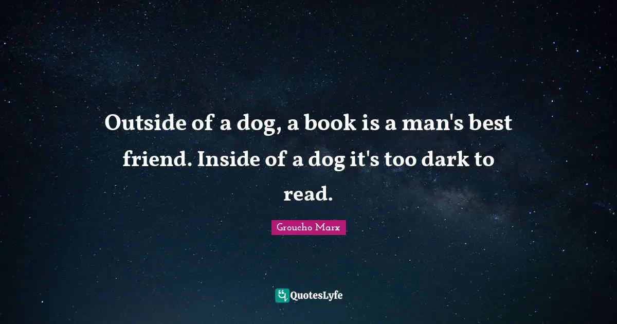 Groucho Marx Quotes: Outside of a dog, a book is a man's best friend. Inside of a dog it's too dark to read.