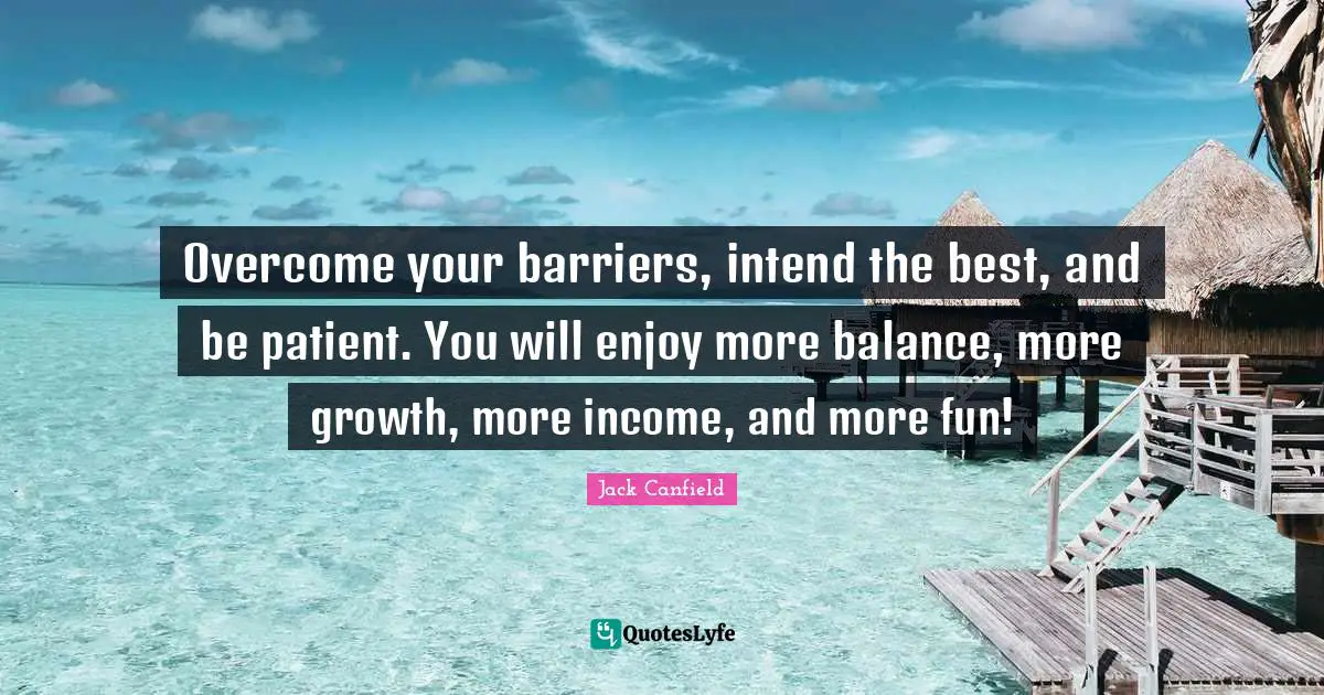 Overcome your barriers, intend the best, and be patient. You will enjoy more balance, more growth, more income, and more fun!