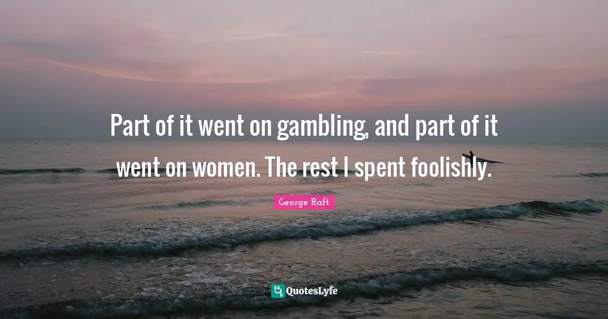 Part of it went on gambling, and part of it went on women. The rest I spent foolishly.