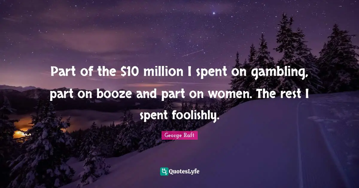 Part of the $10 million I spent on gambling, part on booze and part on women. The rest I spent foolishly.