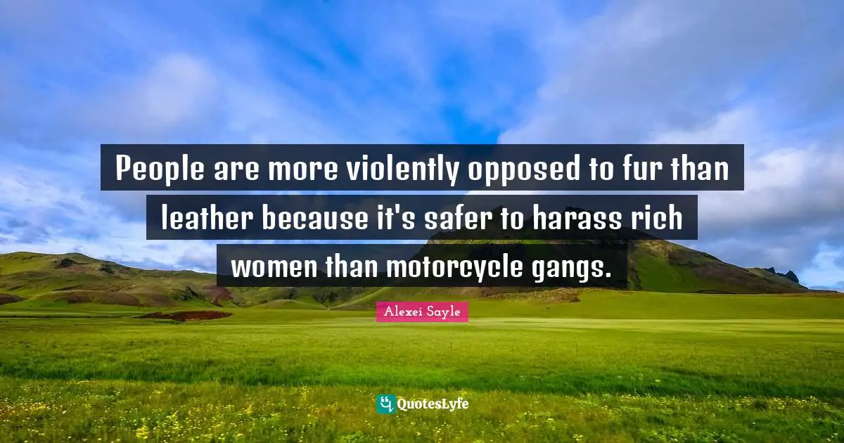 People are more violently opposed to fur than leather because it's safer to harass rich women than motorcycle gangs.