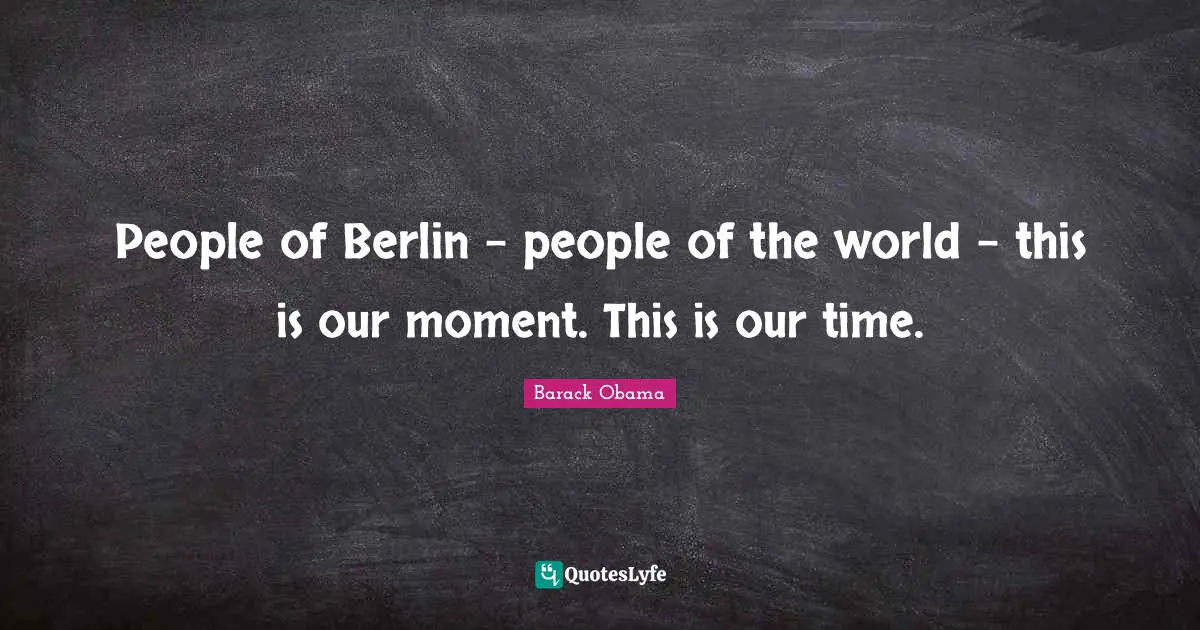 People of Berlin - people of the world - this is our moment. This is our time.