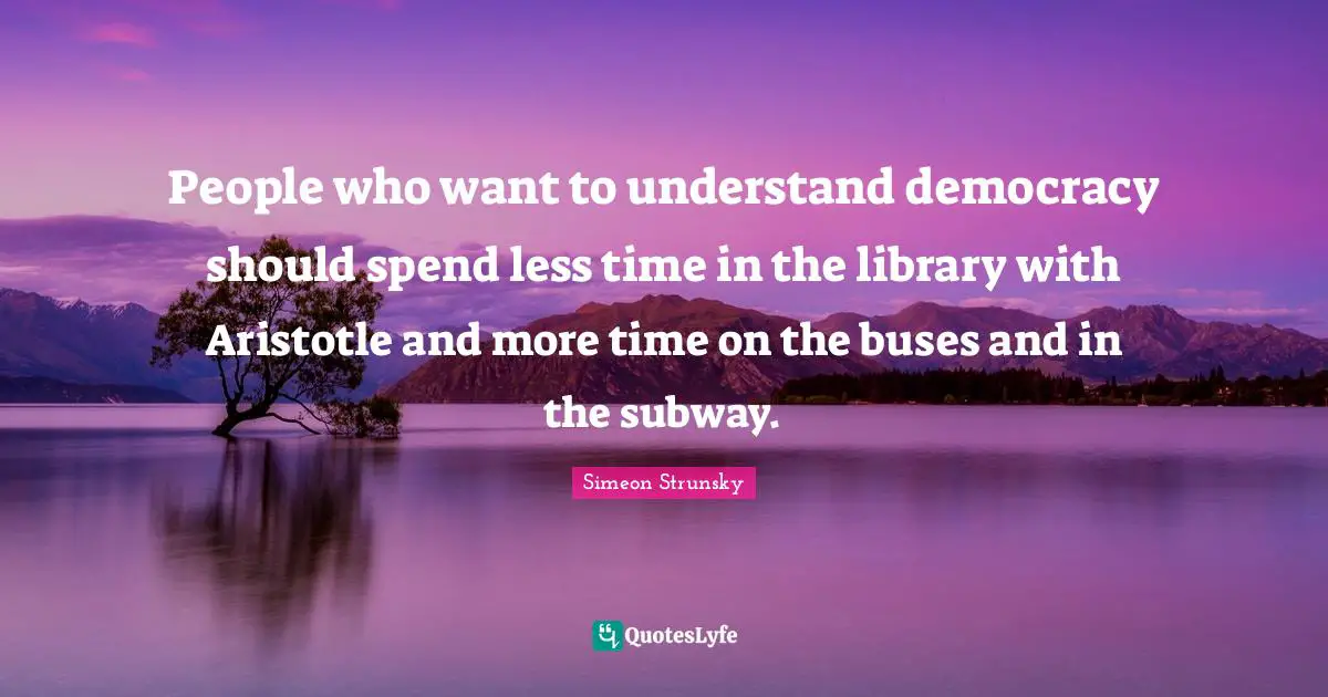 Library Quotes: "People who want to understand democracy should spend less time in the library with Aristotle and more time on the buses and in the subway."