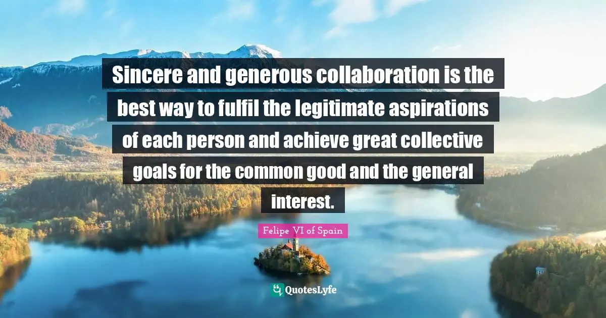 Good Goals Quotes: "Sincere and generous collaboration is the best way to fulfil the legitimate aspirations of each person and achieve great collective goals for the common good and the general interest."