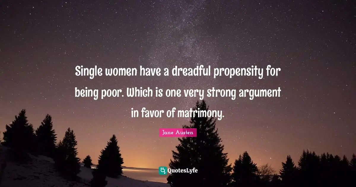 Jane Austen Quotes: "Single women have a dreadful propensity for being poor. Which is one very strong argument in favor of matrimony."