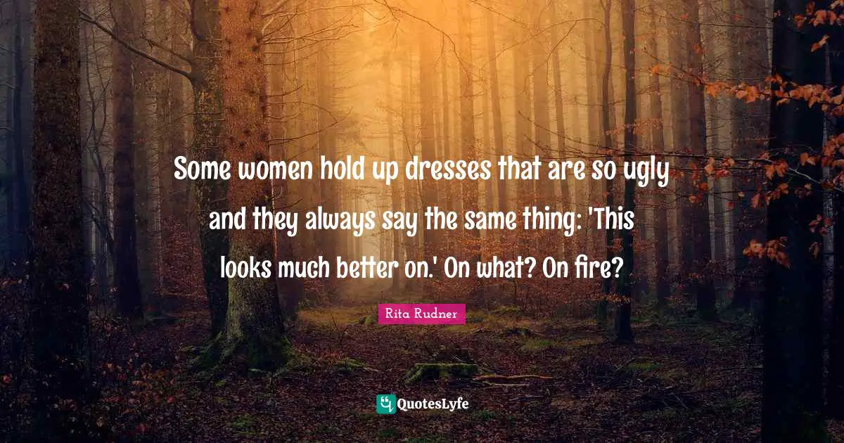 Rita Rudner Quotes: "Some women hold up dresses that are so ugly and they always say the same thing: 'This looks much better on.' On what? On fire?"