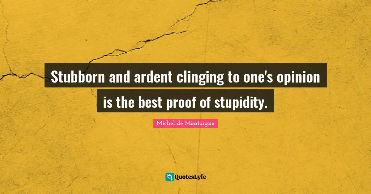 Michel De Montaigne Quotes: "Stubborn and ardent clinging to one's opinion is the best proof of stupidity."