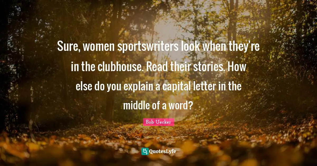 Bob Uecker Quotes: "Sure, women sportswriters look when they're in the clubhouse. Read their stories. How else do you explain a capital letter in the middle of a word?"