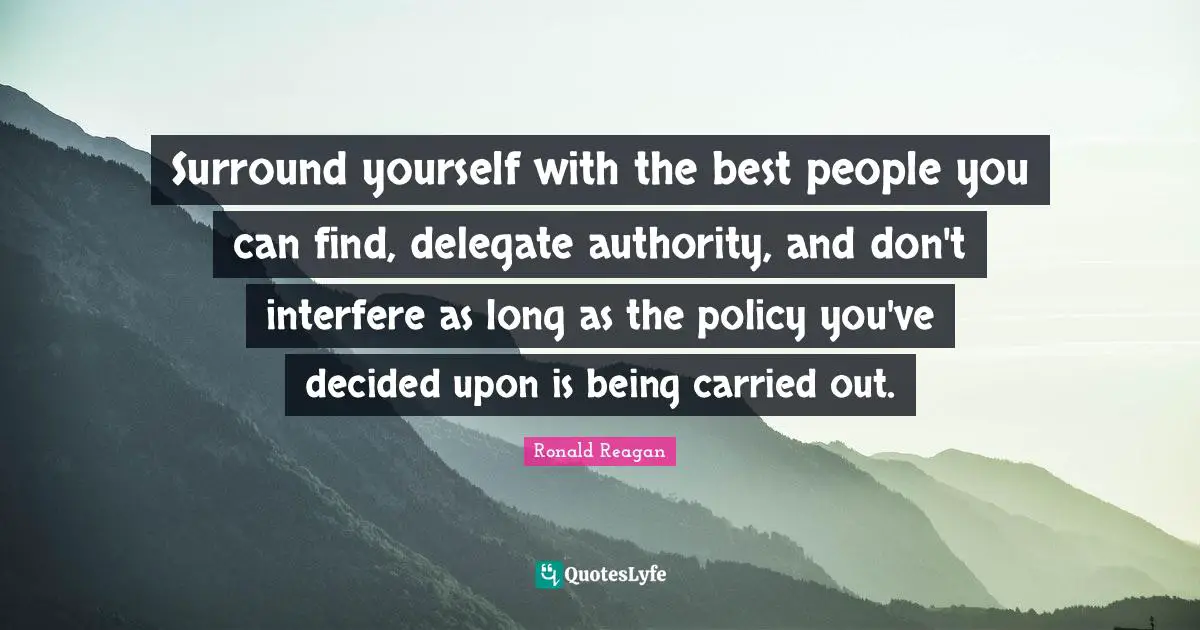 Surround yourself with the best people you can find, delegate authority, and don't interfere as long as the policy you've decided upon is being carried out.