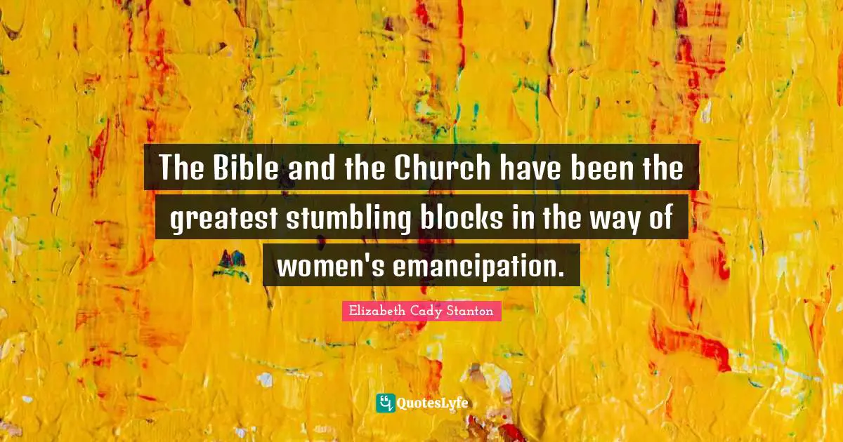 The Bible and the Church have been the greatest stumbling blocks in the way of women's emancipation.