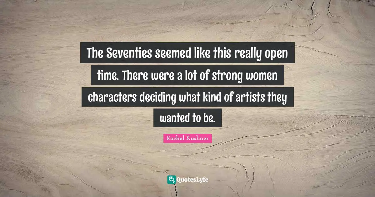 The Seventies seemed like this really open time. There were a lot of strong women characters deciding what kind of artists they wanted to be.