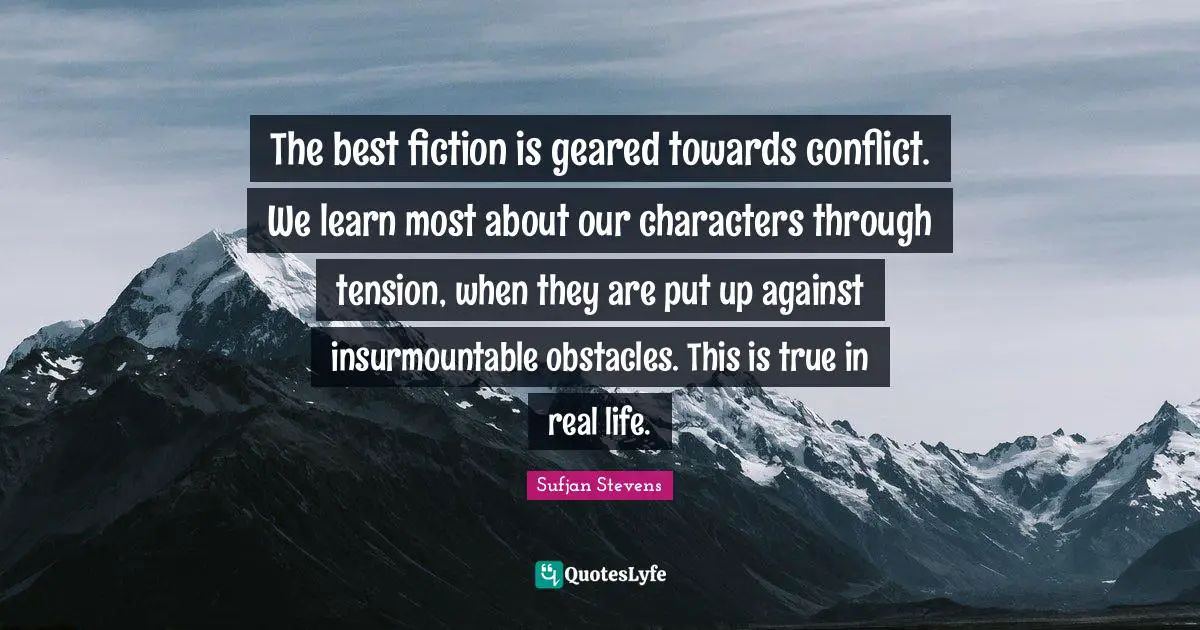 The best fiction is geared towards conflict. We learn most about our characters through tension, when they are put up against insurmountable obstacles. This is true in real life.