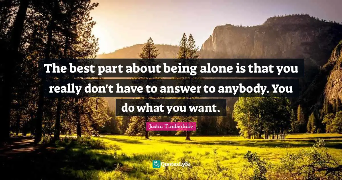 The best part about being alone is that you really don't have to answer to anybody. You do what you want.
