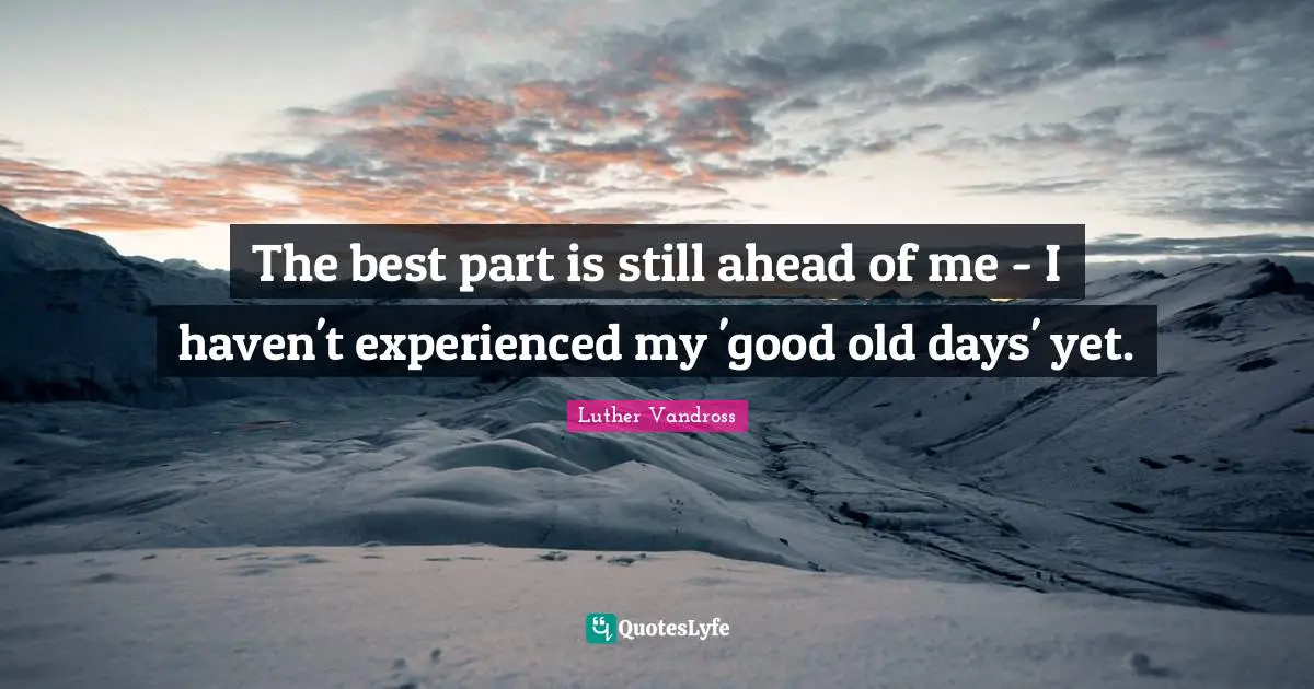 Old Days Quotes: "The best part is still ahead of me - I haven't experienced my 'good old days' yet."