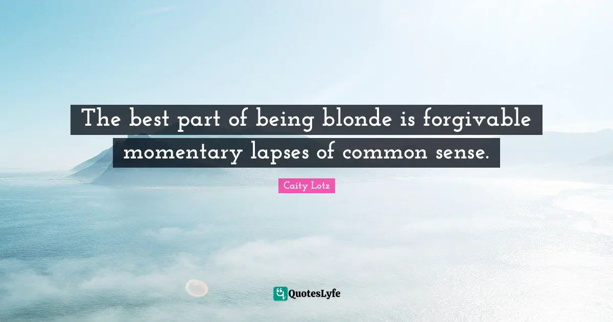 The best part of being blonde is forgivable momentary lapses of common sense.