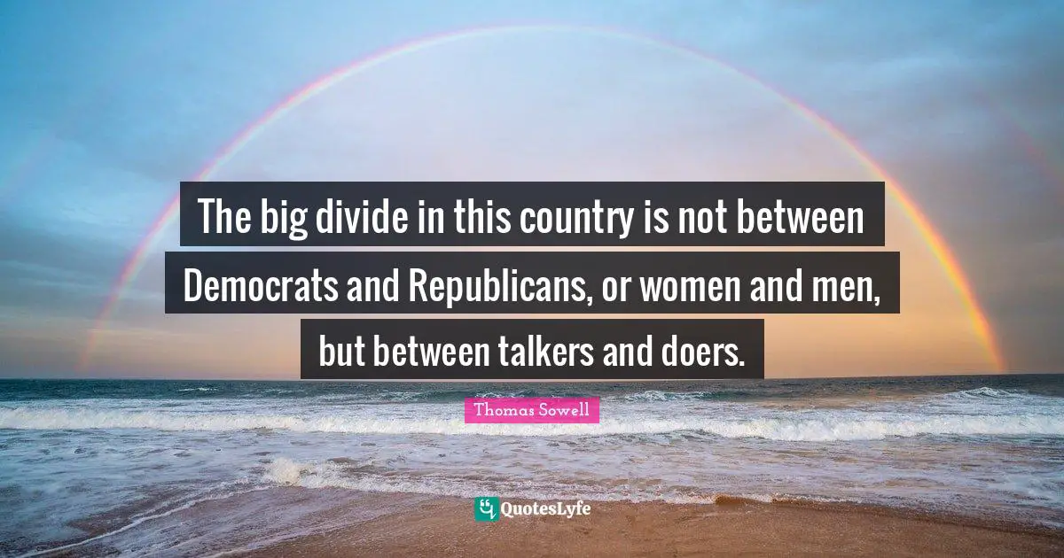 Thomas Sowell Quotes: "The big divide in this country is not between Democrats and Republicans, or women and men, but between talkers and doers."