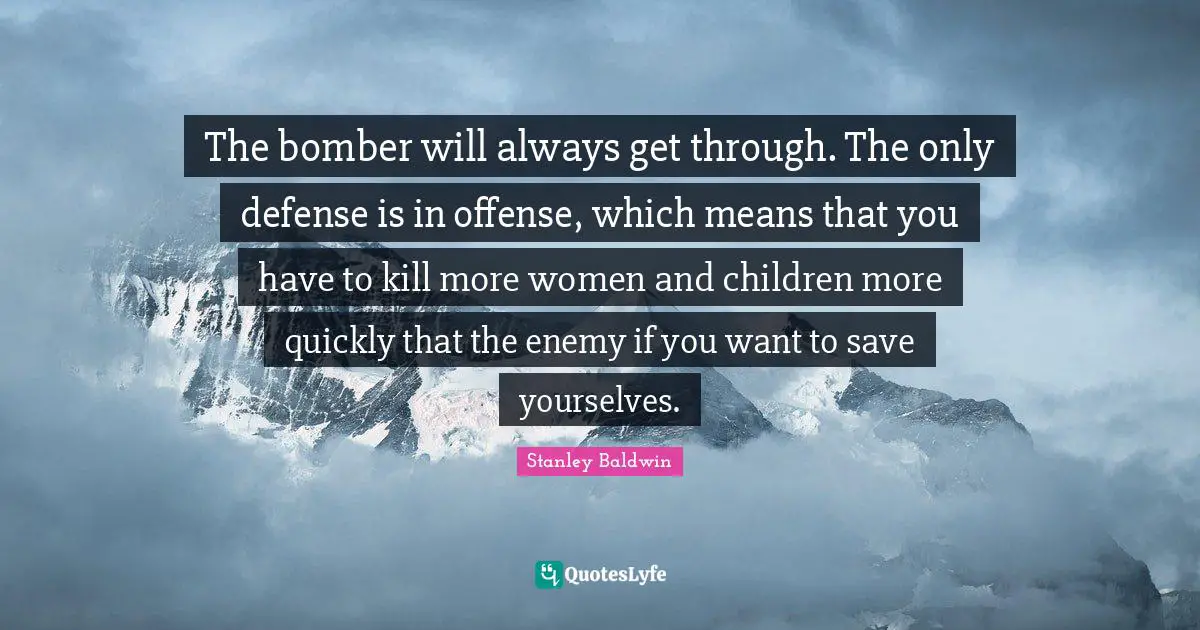 The bomber will always get through. The only defense is in offense, which means that you have to kill more women and children more quickly that the enemy if you want to save yourselves.
