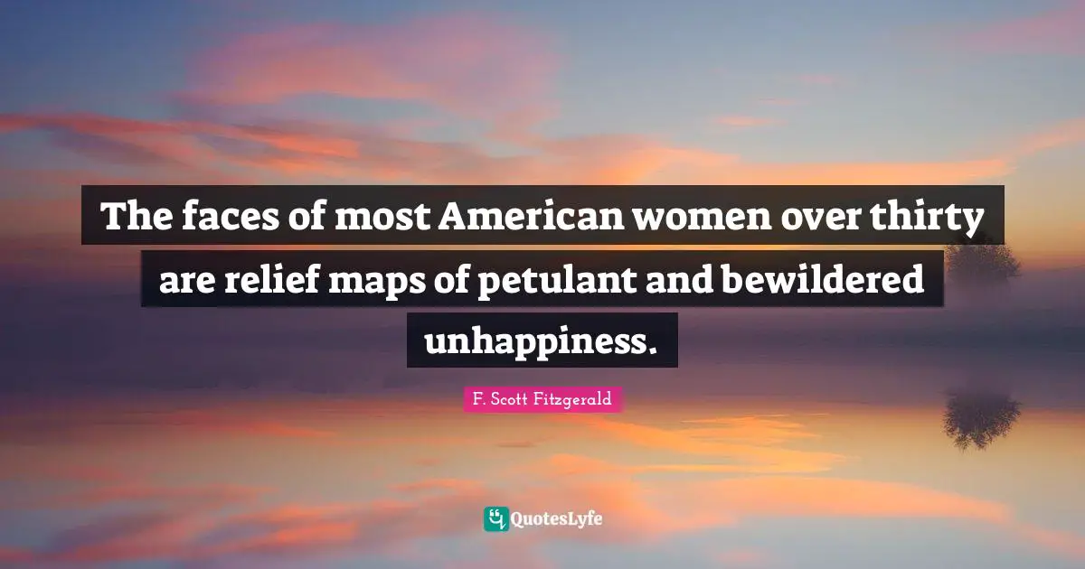 The faces of most American women over thirty are relief maps of petulant and bewildered unhappiness.