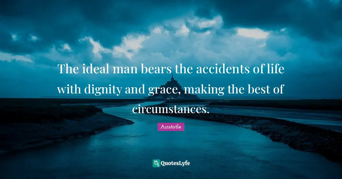 Aristotle Quotes: The ideal man bears the accidents of life with dignity and grace, making the best of circumstances.