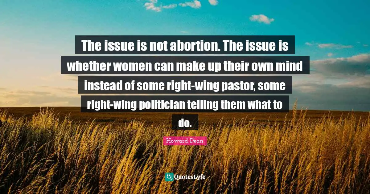 Howard Dean Quotes: "The issue is not abortion. The issue is whether women can make up their own mind instead of some right-wing pastor, some right-wing politician telling them what to do."
