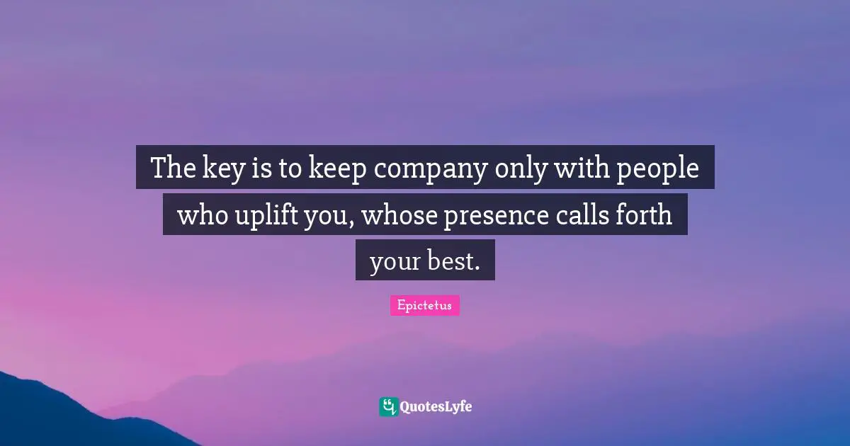 Company Quotes: "The key is to keep company only with people who uplift you, whose presence calls forth your best."