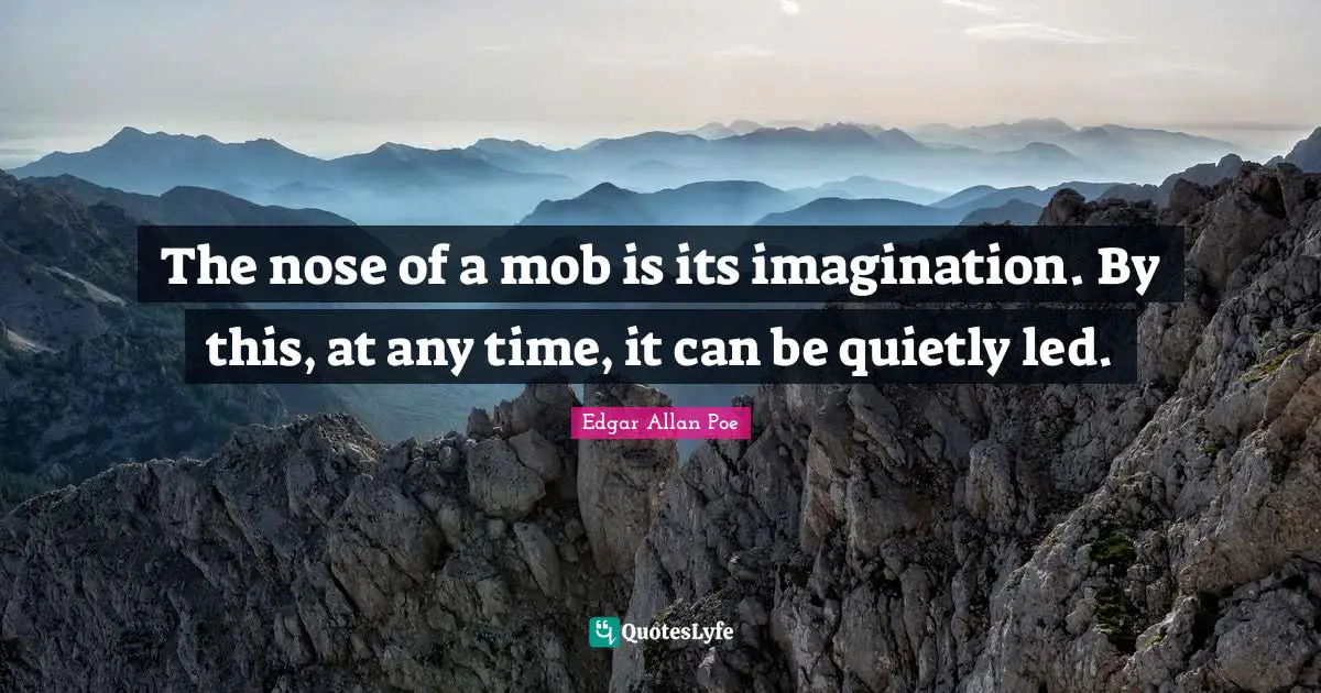The nose of a mob is its imagination. By this, at any time, it can be quietly led.