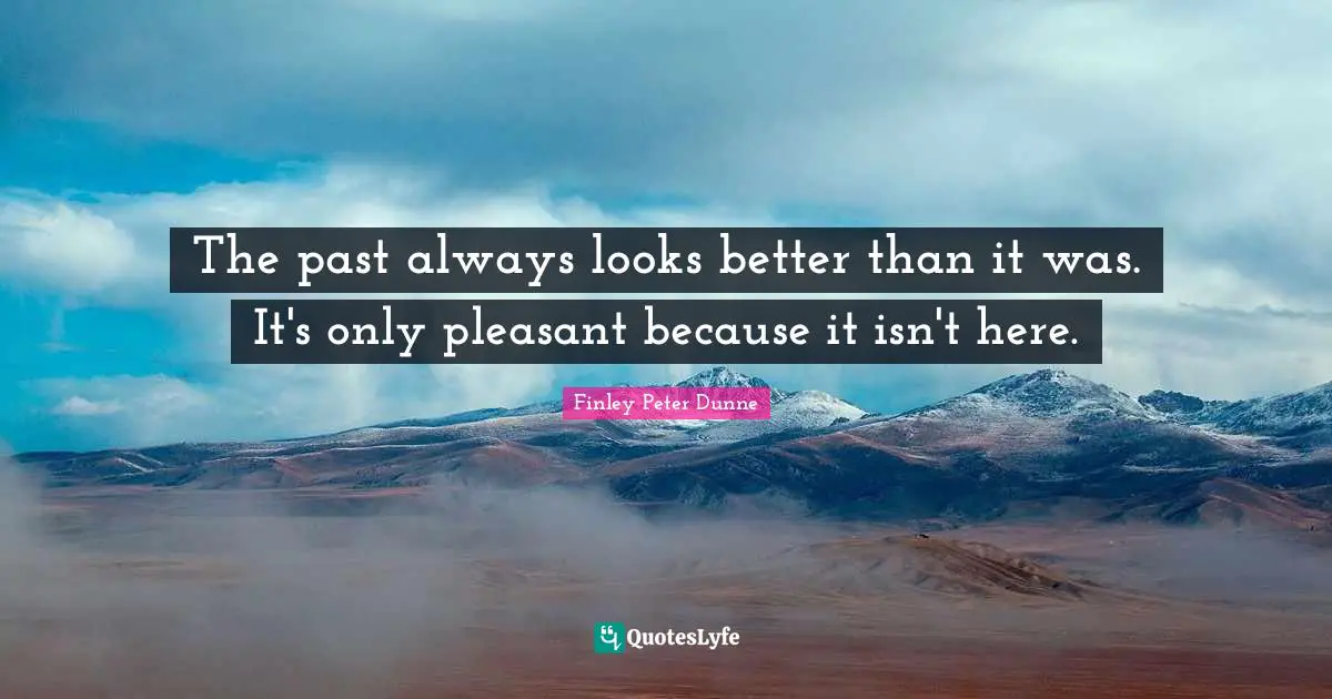 The past always looks better than it was. It's only pleasant because it isn't here.